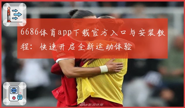 6686体育app下载官方入口与安装教程：快速开启全新运动体验