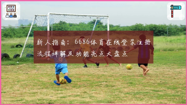 新人指南:6686体育在线登录注册流程详解及功能亮点大盘点