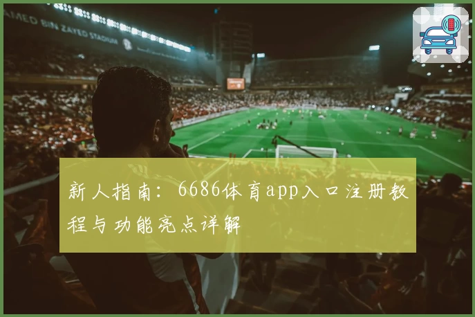 新人指南：6686体育app入口注册教程与功能亮点详解