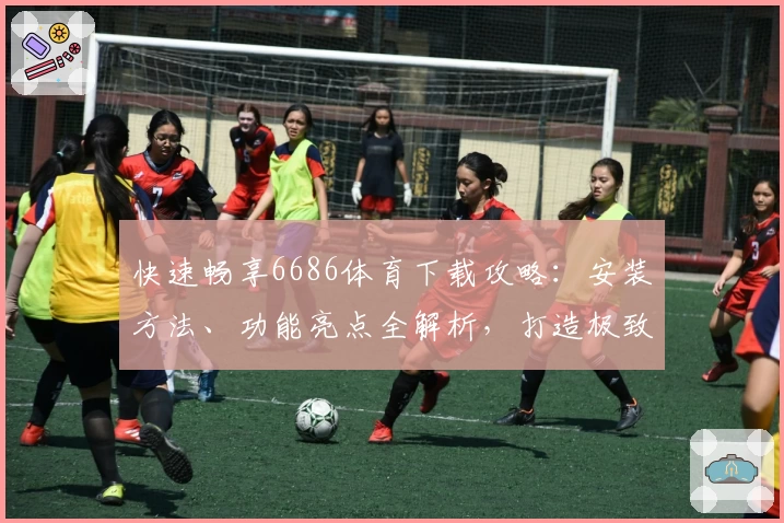 快速畅享6686体育下载攻略：安装方法、功能亮点全解析，打造极致使用体验