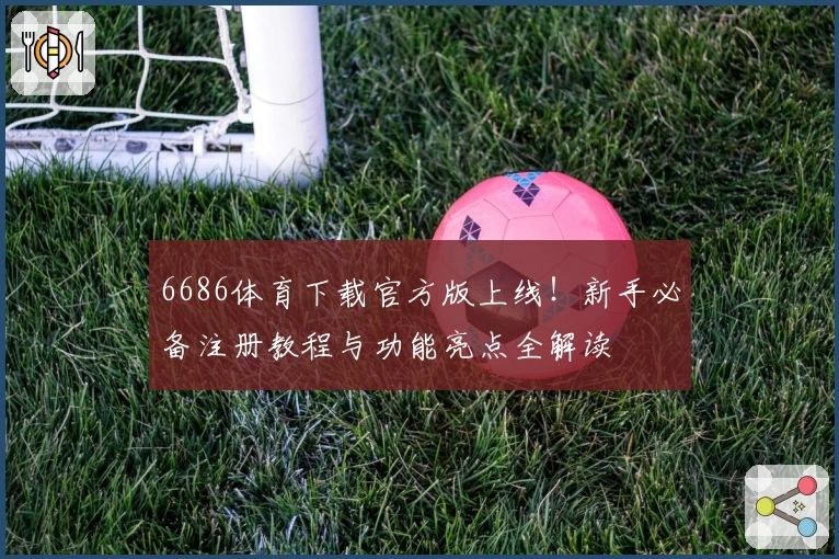 6686体育下载官方版上线!新手必备注册教程与功能亮点全解读