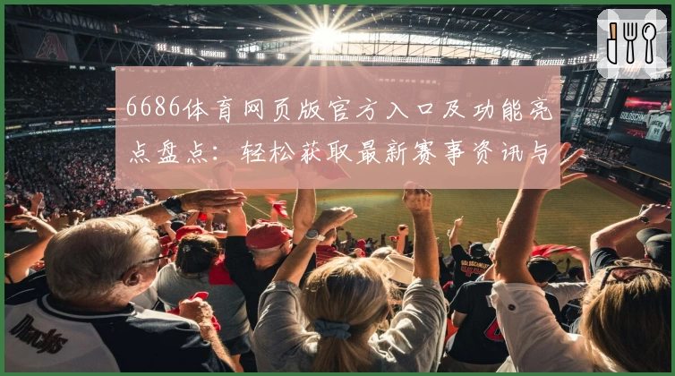6686体育网页版官方入口及功能亮点盘点：轻松获取最新赛事资讯与体验优化