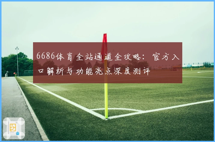 6686体育全站通道全攻略：官方入口解析与功能亮点深度测评