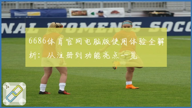 6686体育官网电脑版使用体验全解析:从注册到功能亮点一览