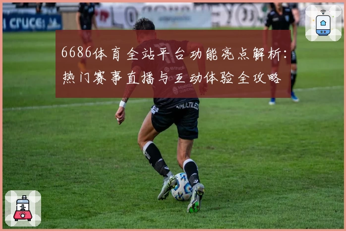 6686体育全站平台功能亮点解析：热门赛事直播与互动体验全攻略