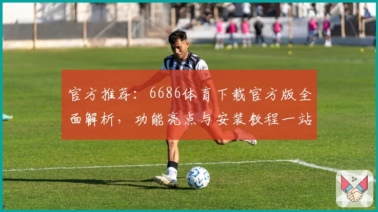 官方推荐：6686体育下载官方版全面解析，功能亮点与安装教程一站掌握
