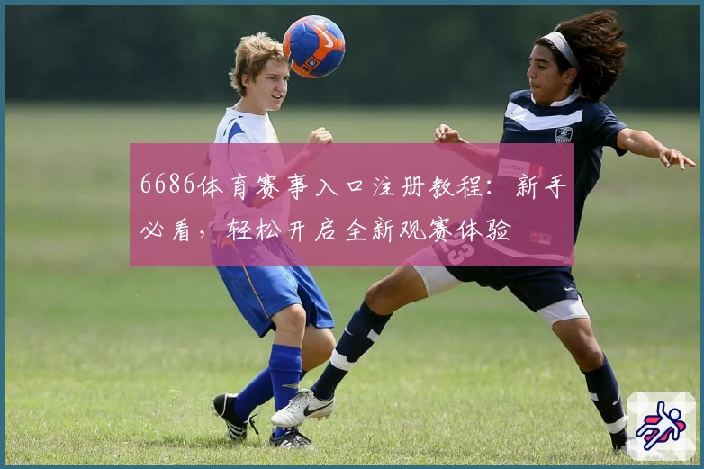 6686体育赛事入口注册教程：新手必看，轻松开启全新观赛体验