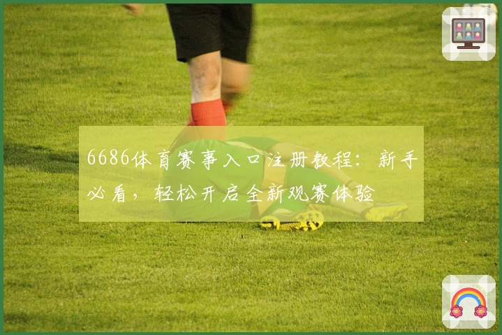 6686体育赛事入口注册教程：新手必看，轻松开启全新观赛体验