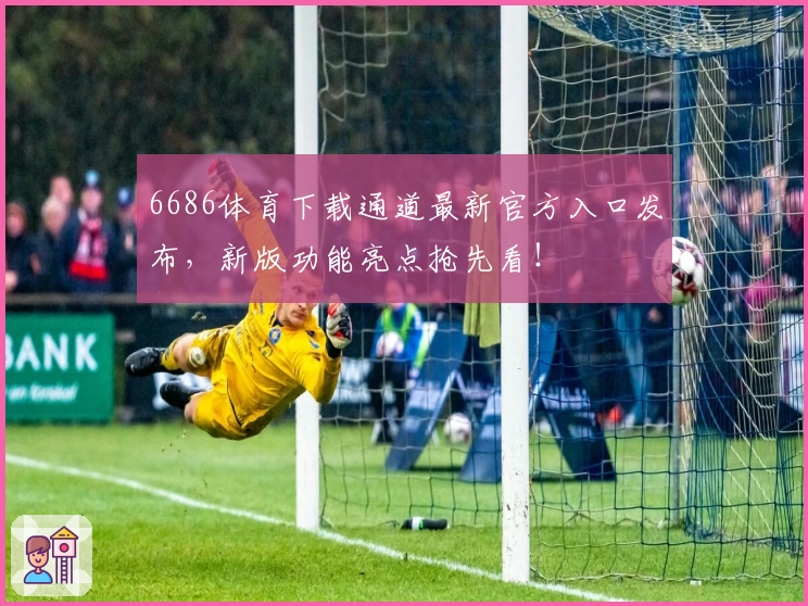 6686体育下载通道最新官方入口发布,新版功能亮点抢先看!