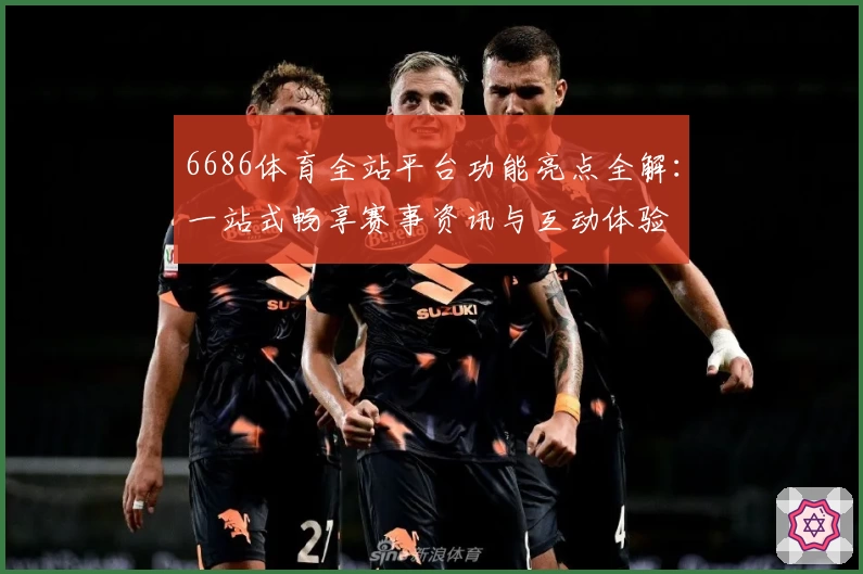 6686体育全站平台功能亮点全解：一站式畅享赛事资讯与互动体验