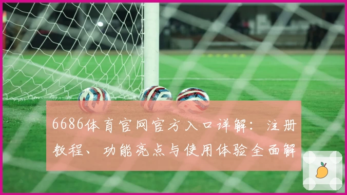 6686体育官网官方入口详解：注册教程、功能亮点与使用体验全面解析