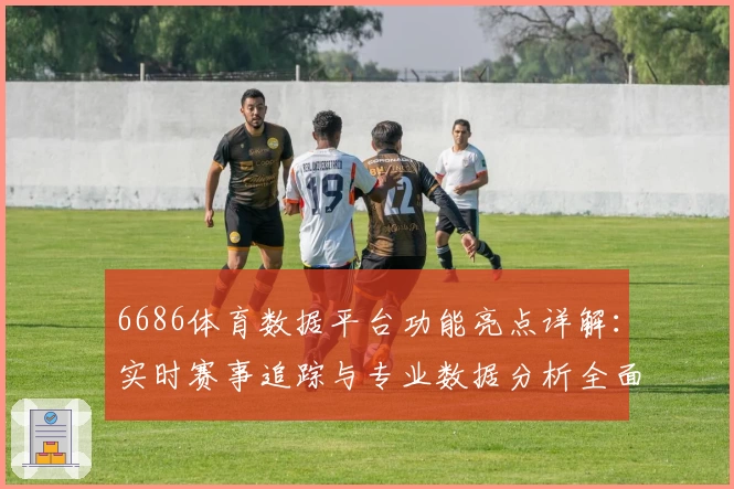 6686体育数据平台功能亮点详解：实时赛事追踪与专业数据分析全面升级