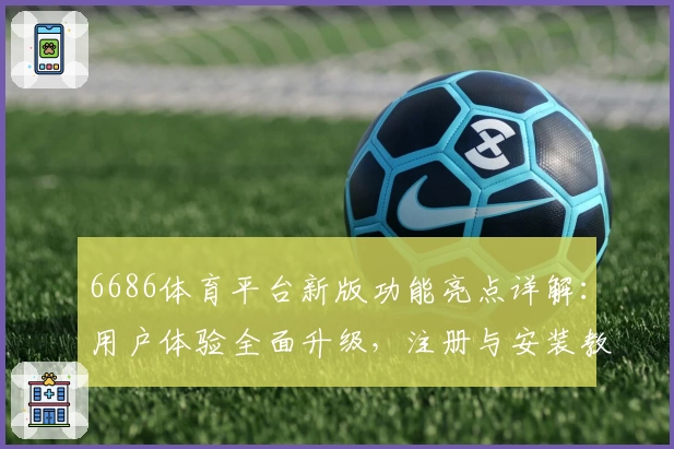 6686体育平台新版功能亮点详解：用户体验全面升级，注册与安装教程全解析