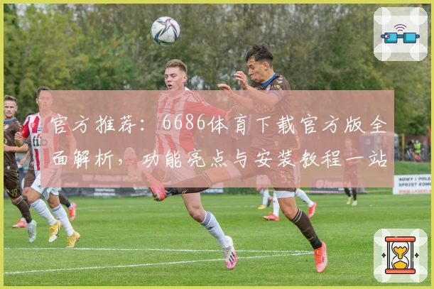 官方推荐：6686体育下载官方版全面解析，功能亮点与安装教程一站掌握