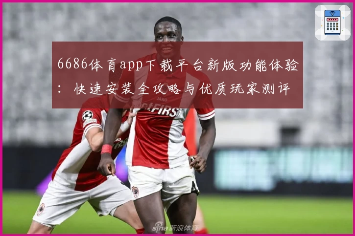 6686体育app下载平台新版功能体验：快速安装全攻略与优质玩家测评