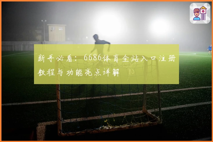 新手必看：6686体育全站入口注册教程与功能亮点详解