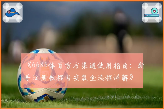 《6686体育官方渠道使用指南：新手注册教程与安装全流程详解》