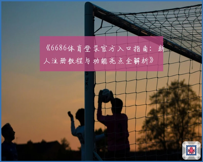 《6686体育登录官方入口指南:新人注册教程与功能亮点全解析》