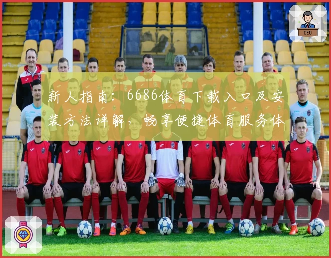 新人指南：6686体育下载入口及安装方法详解，畅享便捷体育服务体验