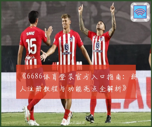 《6686体育登录官方入口指南：新人注册教程与功能亮点全解析》