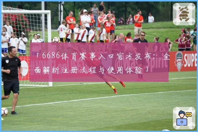 「6686体育赛事入口官方发布：全面解析注册流程与使用体验」