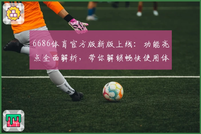 6686体育官方版新版上线:功能亮点全面解析,带你解锁畅快使用体验