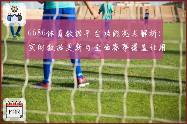6686体育数据平台功能亮点解析：实时数据更新与全面赛事覆盖让用户尽享专业体验