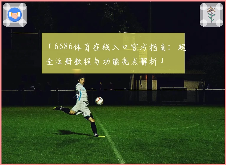 「6686体育在线入口官方指南:超全注册教程与功能亮点解析」