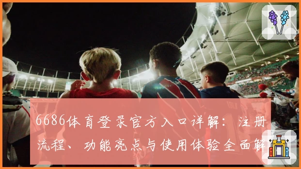 6686体育登录官方入口详解：注册流程、功能亮点与使用体验全面解析