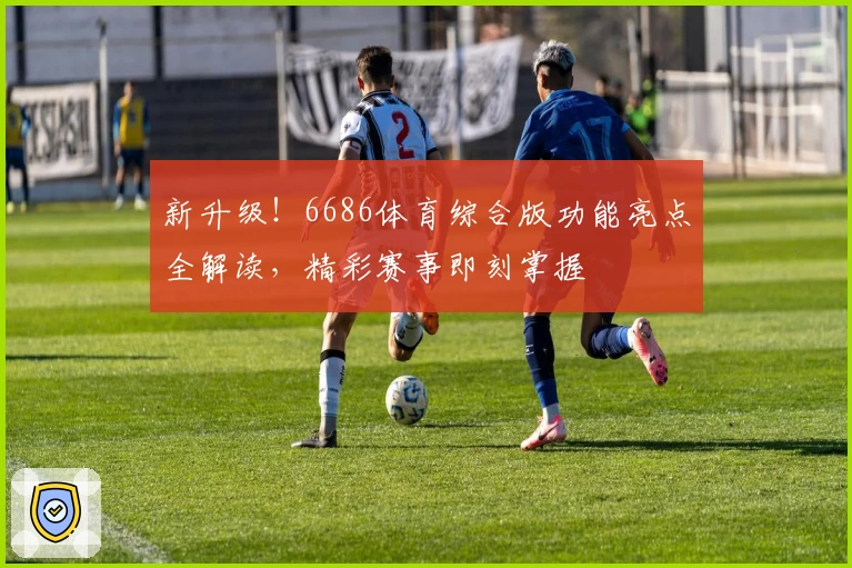 新升级！6686体育综合版功能亮点全解读，精彩赛事即刻掌握