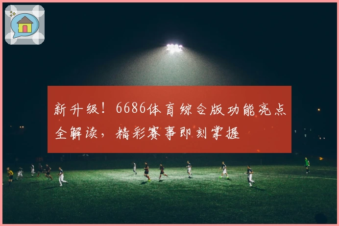 新升级！6686体育综合版功能亮点全解读，精彩赛事即刻掌握