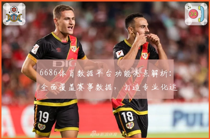 6686体育数据平台功能亮点解析：全面覆盖赛事数据，打造专业化运动辅助工具