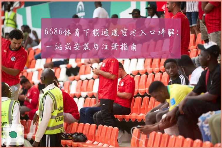 6686体育下载通道官方入口详解:一站式安装与注册指南