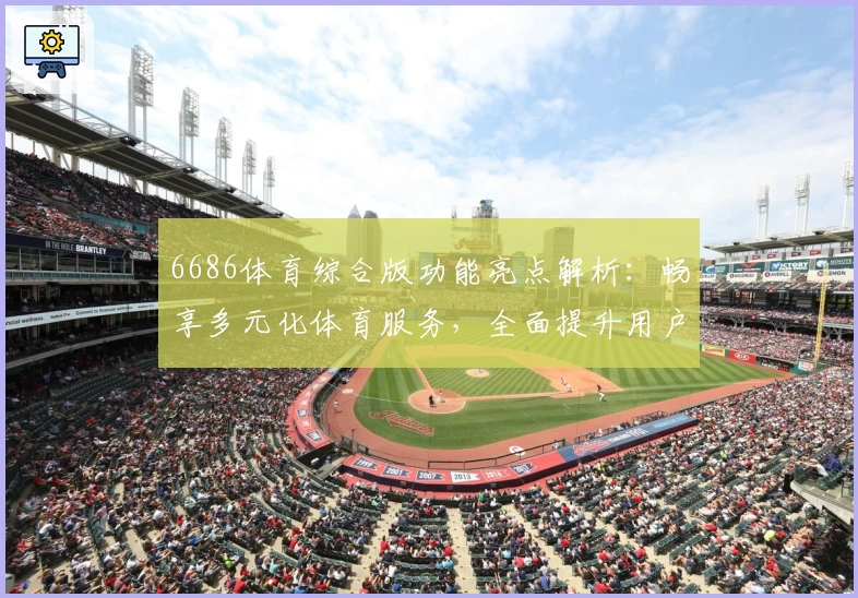 6686体育综合版功能亮点解析：畅享多元化体育服务，全面提升用户体验