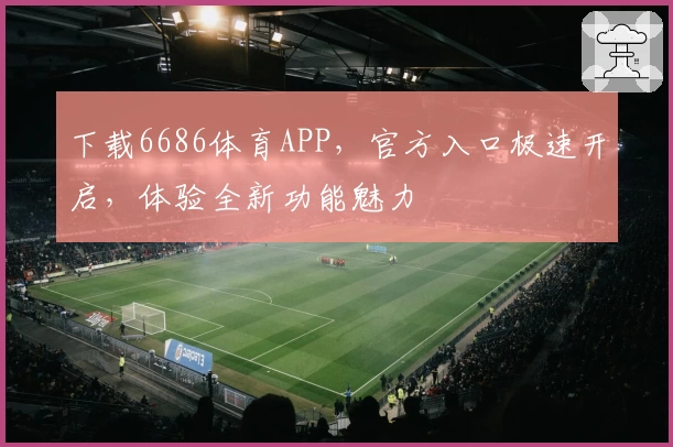 下载6686体育APP，官方入口极速开启，体验全新功能魅力