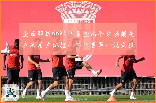 全面解析6686体育全站平台功能亮点及用户体验，热门赛事一站式服务尽在掌握