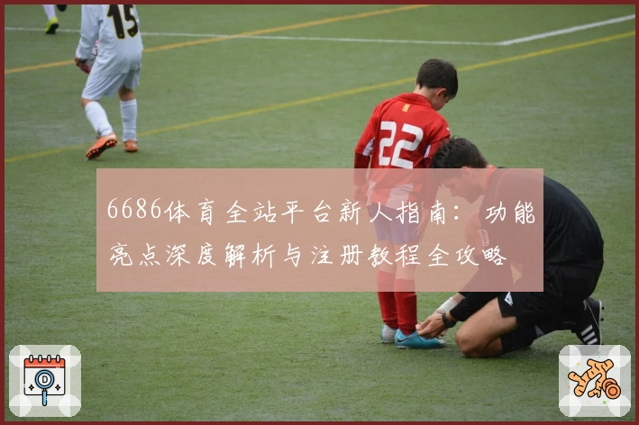 6686体育全站平台新人指南：功能亮点深度解析与注册教程全攻略