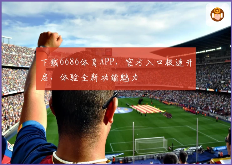 下载6686体育APP，官方入口极速开启，体验全新功能魅力
