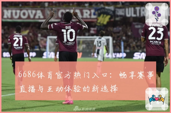 6686体育官方热门入口:畅享赛事直播与互动体验的新选择