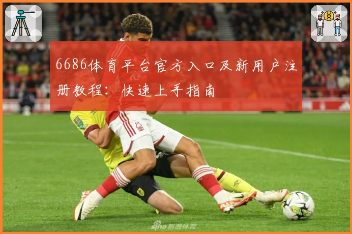 6686体育平台官方入口及新用户注册教程：快速上手指南