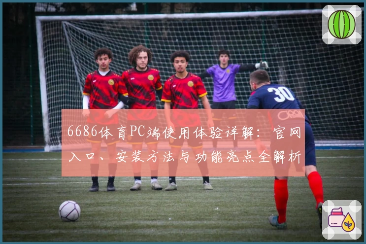6686体育PC端使用体验详解：官网入口、安装方法与功能亮点全解析