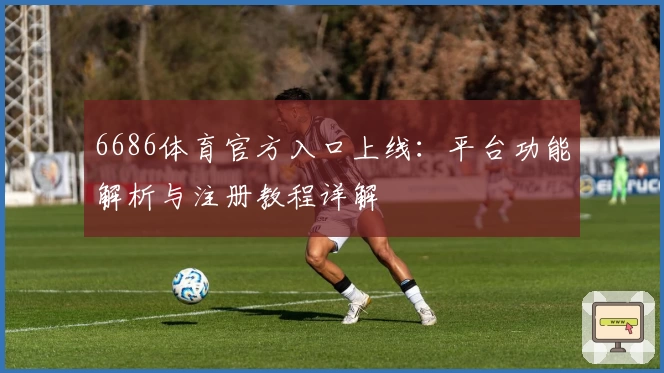 6686体育官方入口上线:平台功能解析与注册教程详解