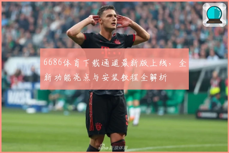 6686体育下载通道最新版上线，全新功能亮点与安装教程全解析