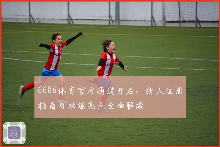 6686体育官方通道开启,新人注册指南与功能亮点全面解读