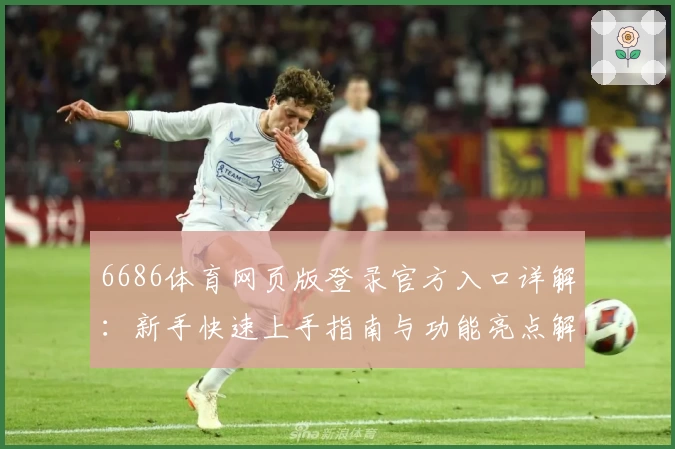 6686体育网页版登录官方入口详解：新手快速上手指南与功能亮点解析