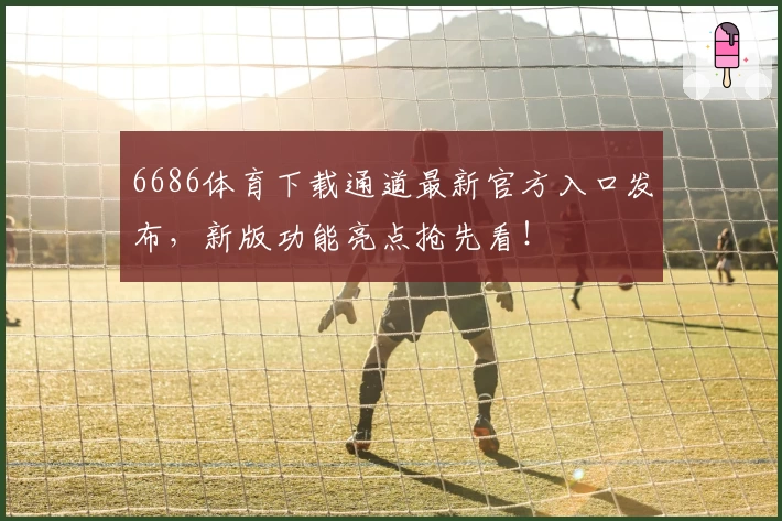 6686体育下载通道最新官方入口发布,新版功能亮点抢先看!