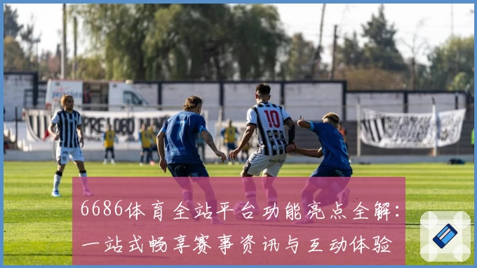 6686体育全站平台功能亮点全解：一站式畅享赛事资讯与互动体验
