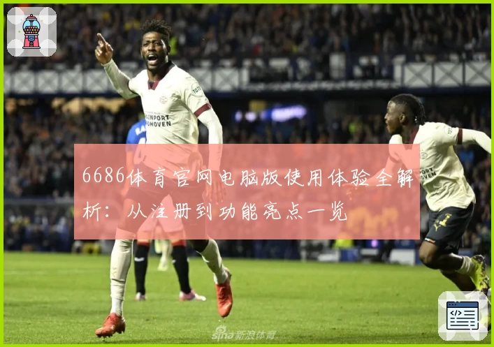 6686体育官网电脑版使用体验全解析:从注册到功能亮点一览