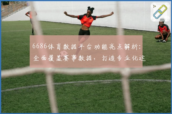 6686体育数据平台功能亮点解析：全面覆盖赛事数据，打造专业化运动辅助工具