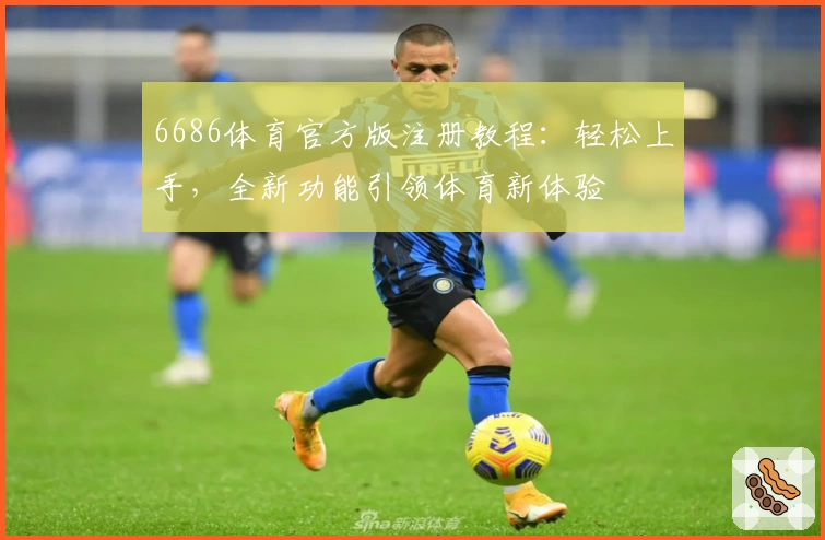 6686体育官方版注册教程：轻松上手，全新功能引领体育新体验
